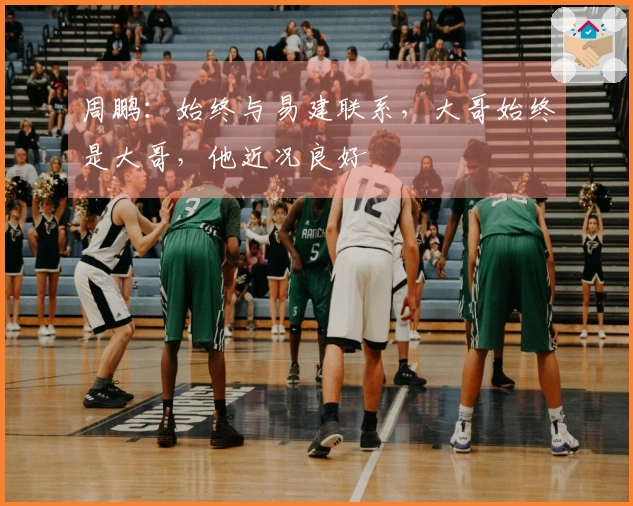 周鹏：始终与易建联系，大哥始终是大哥，他近况良好