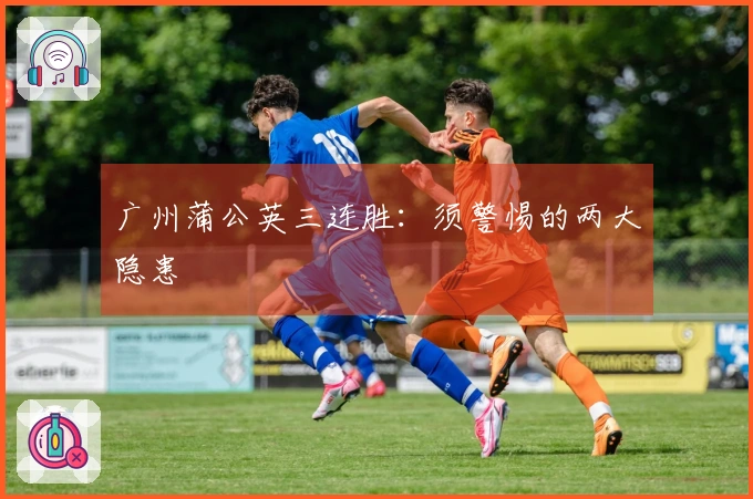 广州蒲公英三连胜：须警惕的两大隐患