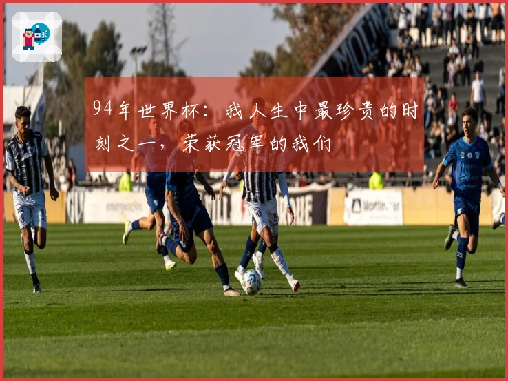 94年世界杯：我人生中最珍贵的时刻之一，荣获冠军的我们