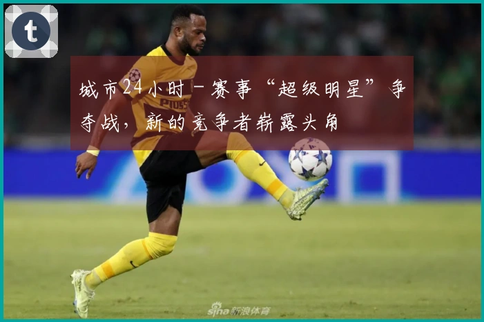 城市24小时 - 赛事“超级明星”争夺战，新的竞争者崭露头角