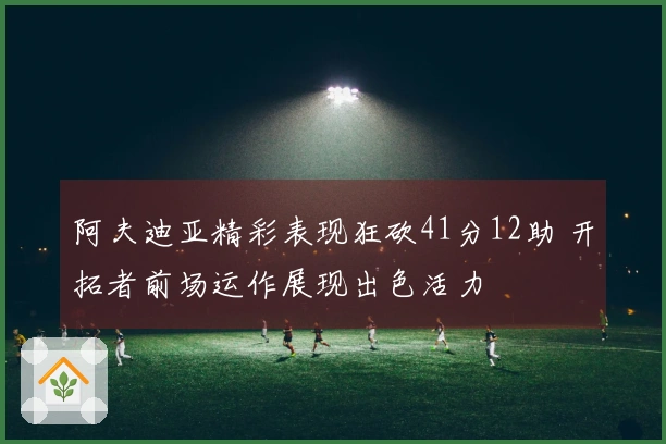 阿夫迪亚精彩表现狂砍41分12助 开拓者前场运作展现出色活力