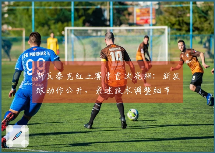 斯瓦泰克红土赛季首次亮相：新发球动作公开，亲述技术调整细节
