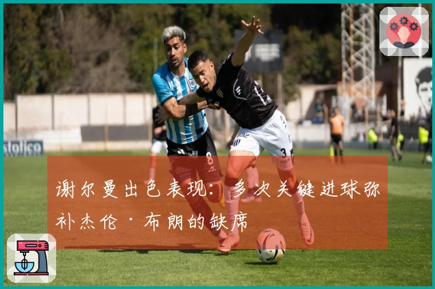 谢尔曼出色表现：多次关键进球弥补杰伦·布朗的缺席
