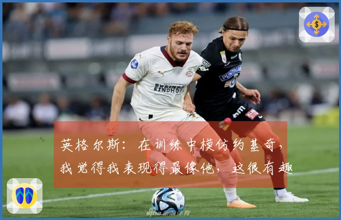 英格尔斯：在训练中模仿约基奇，我觉得我表现得最像他，这很有趣