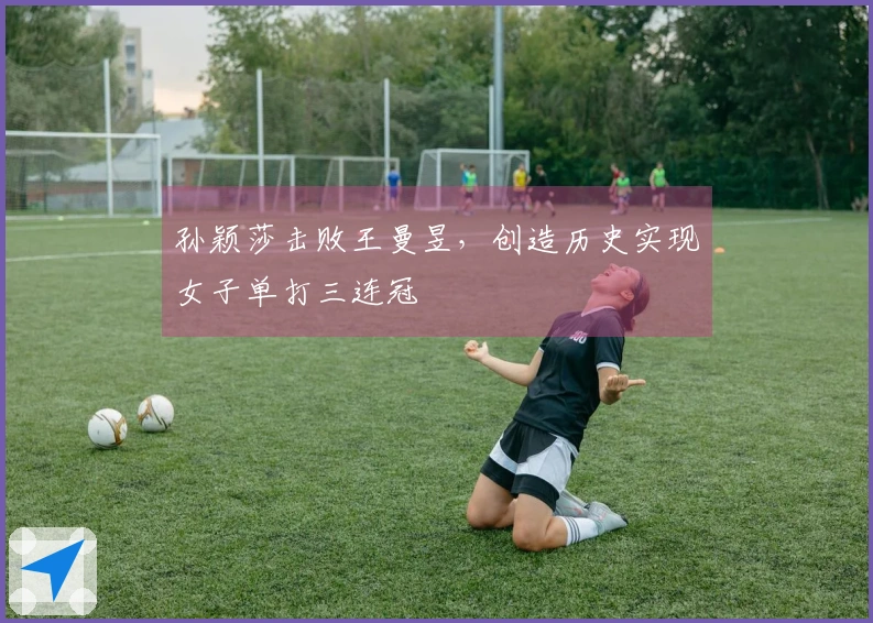 孙颖莎击败王曼昱，创造历史实现女子单打三连冠