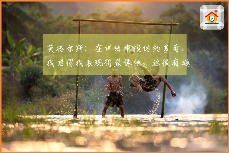英格尔斯：在训练中模仿约基奇，我觉得我表现得最像他，这很有趣