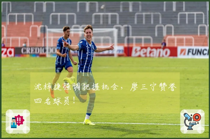 沈梓捷强调把握机会，廖三宁赞誉四名球员！