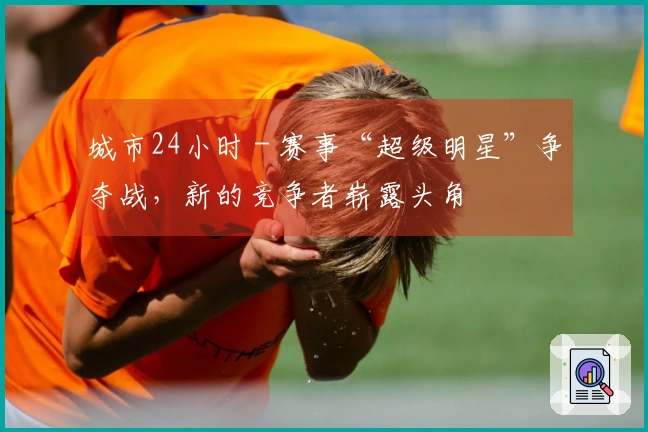 城市24小时 - 赛事“超级明星”争夺战，新的竞争者崭露头角