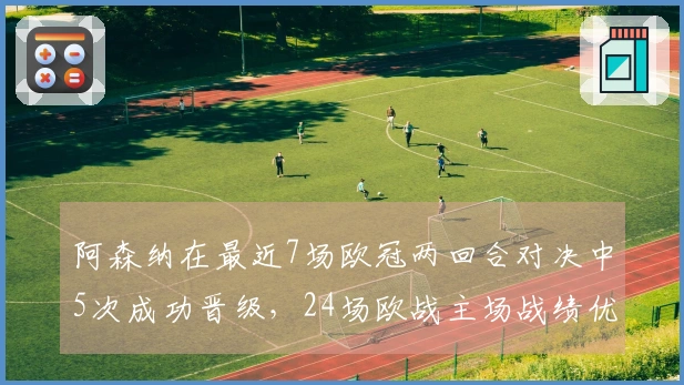 阿森纳在最近7场欧冠两回合对决中5次成功晋级，24场欧战主场战绩优异仅失1场