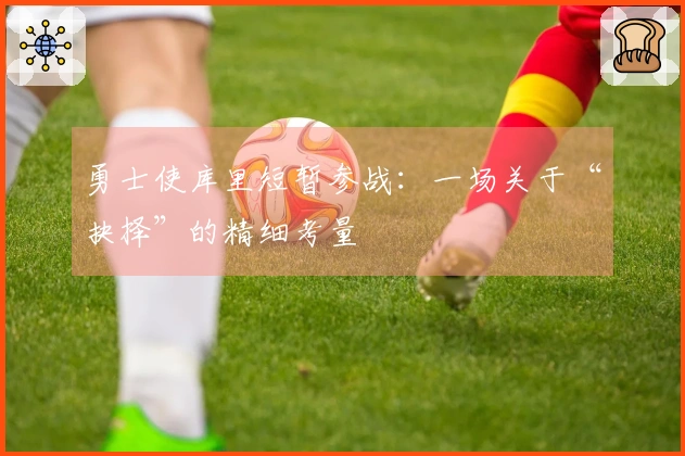 勇士使库里短暂参战：一场关于“抉择”的精细考量