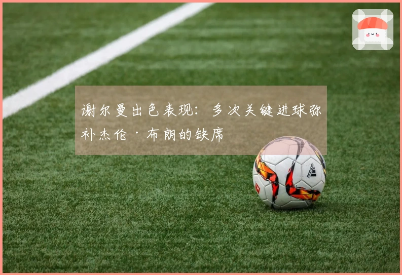 谢尔曼出色表现：多次关键进球弥补杰伦·布朗的缺席