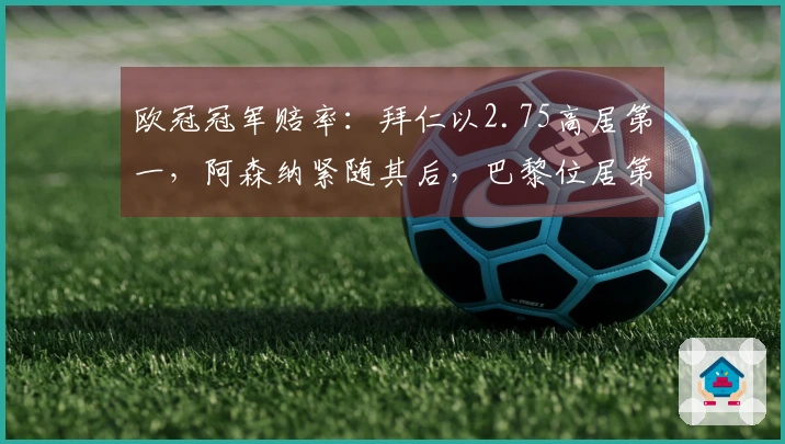 欧冠冠军赔率：拜仁以2.75高居第一，阿森纳紧随其后，巴黎位居第三，马竞排在第四