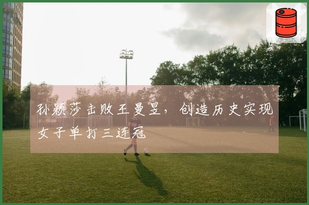 孙颖莎击败王曼昱，创造历史实现女子单打三连冠
