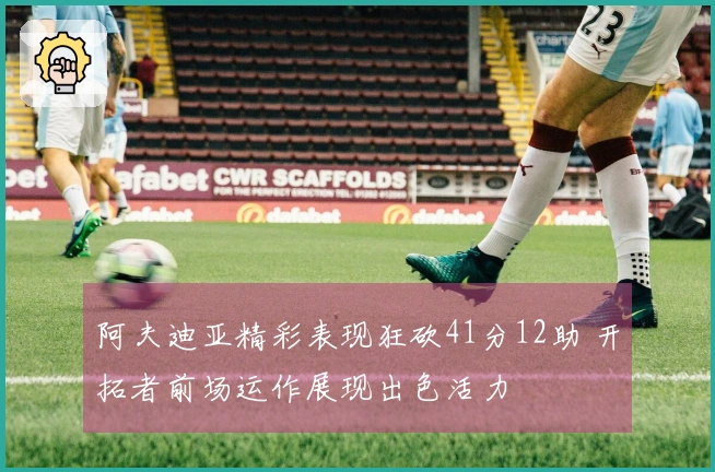 阿夫迪亚精彩表现狂砍41分12助 开拓者前场运作展现出色活力