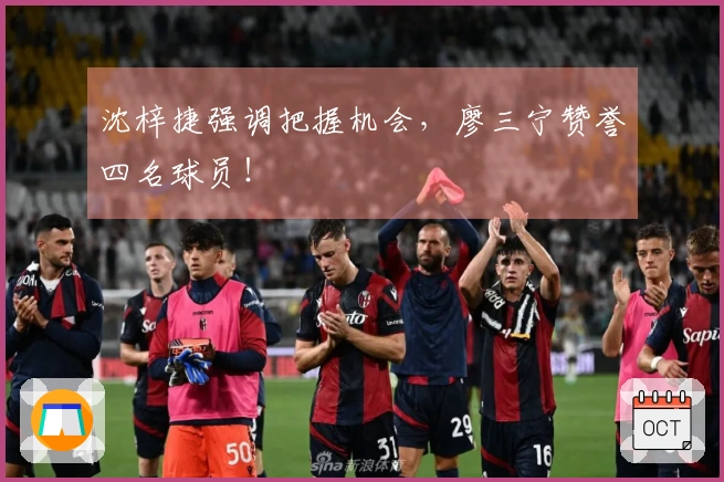 沈梓捷强调把握机会，廖三宁赞誉四名球员！