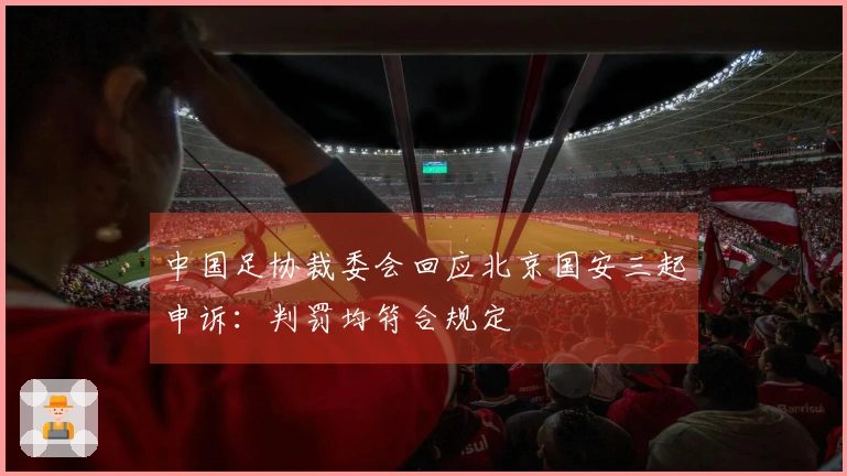 中国足协裁委会回应北京国安三起申诉：判罚均符合规定