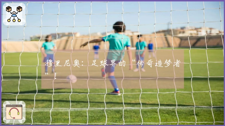 穆里尼奥：足球界的“传奇造梦者”！