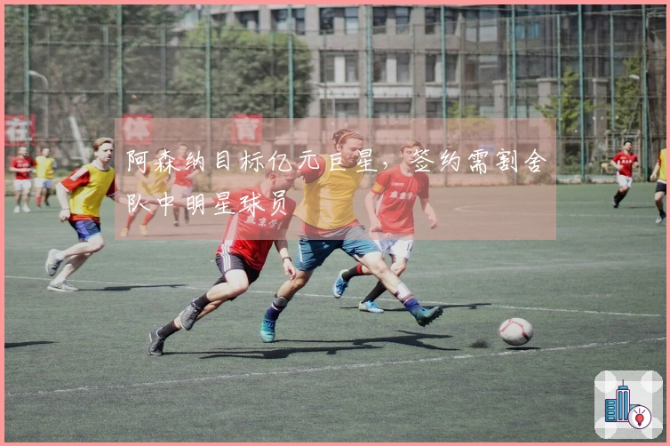 阿森纳目标亿元巨星，签约需割舍队中明星球员